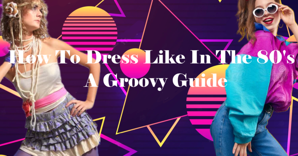 How To Dress Like In The 80's : A Groovy Guide